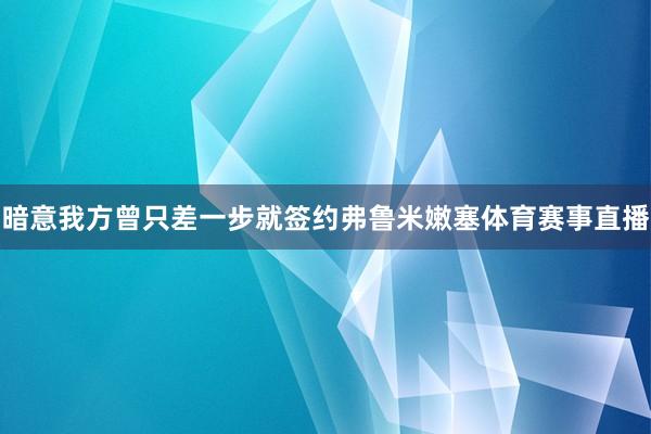 暗意我方曾只差一步就签约弗鲁米嫩塞体育赛事直播