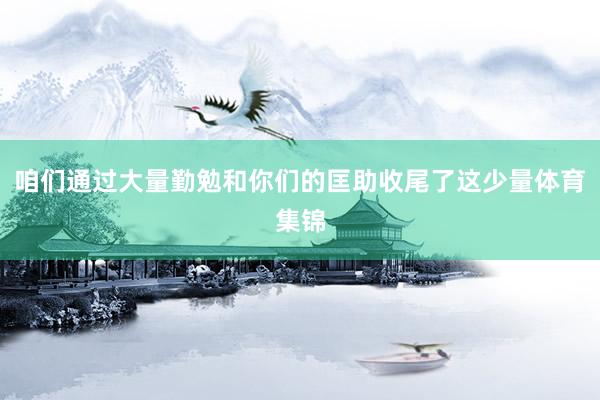 咱们通过大量勤勉和你们的匡助收尾了这少量体育集锦