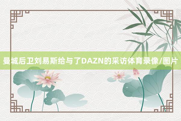 曼城后卫刘易斯给与了DAZN的采访体育录像/图片