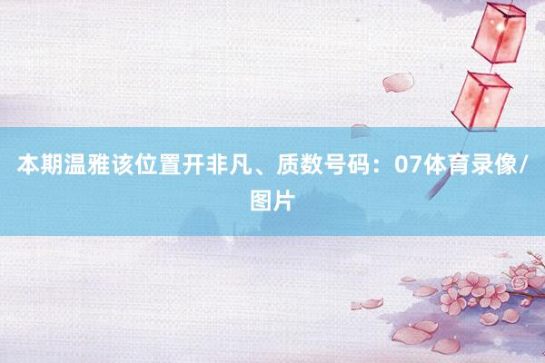 本期温雅该位置开非凡、质数号码：07体育录像/图片