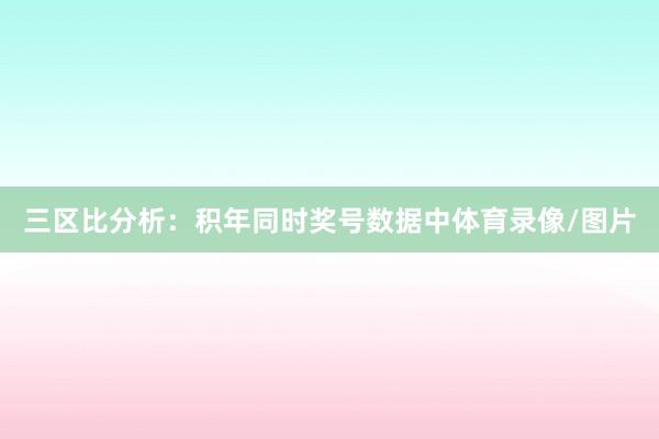 三区比分析：积年同时奖号数据中体育录像/图片