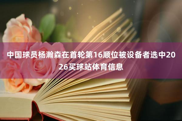 中国球员杨瀚森在首轮第16顺位被设备者选中2026买球站体育信息