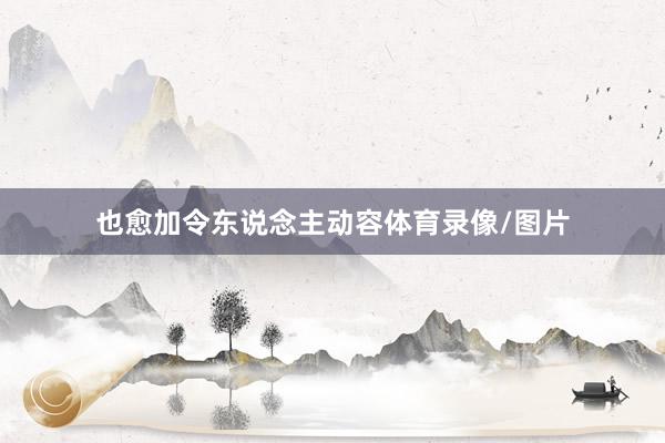 也愈加令东说念主动容体育录像/图片