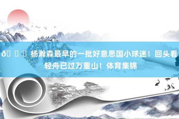 😍杨瀚森最早的一批好意思国小球迷!回头看 轻舟已过万重山!体育集锦