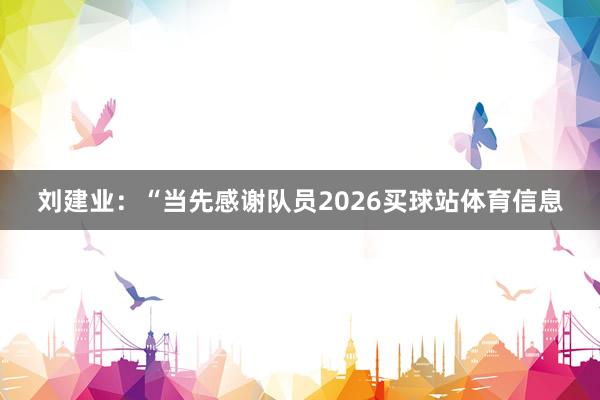 刘建业:“当先感谢队员2026买球站体育信息