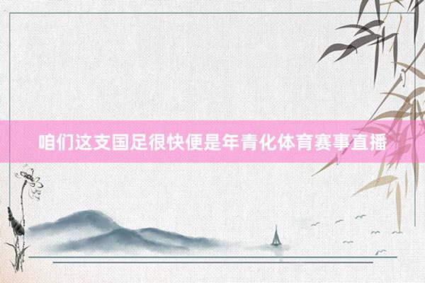咱们这支国足很快便是年青化体育赛事直播