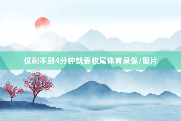 仅剩不到4分钟就要收尾体育录像/图片