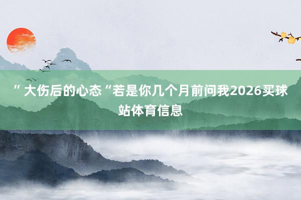 ”大伤后的心态“若是你几个月前问我2026买球站体育信息