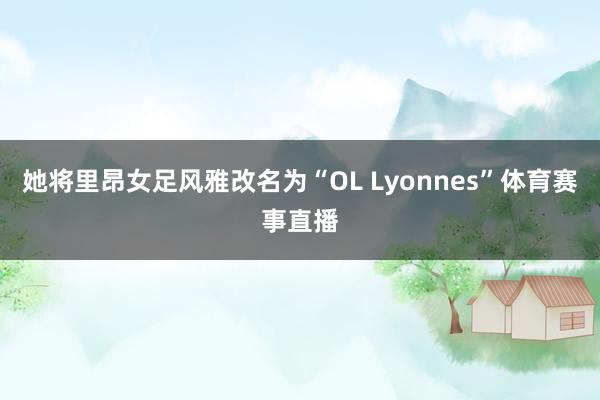 她将里昂女足风雅改名为“OL Lyonnes”体育赛事直播