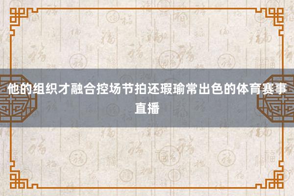他的组织才融合控场节拍还瑕瑜常出色的体育赛事直播