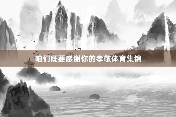 咱们既要感谢你的孝敬体育集锦