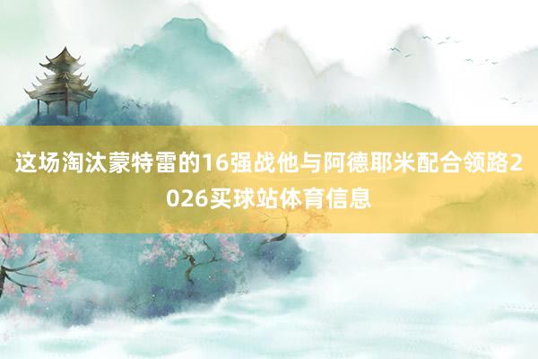 这场淘汰蒙特雷的16强战他与阿德耶米配合领路2026买球站体育信息