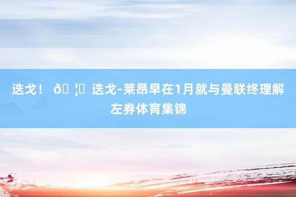 迭戈！ 🦁迭戈-莱昂早在1月就与曼联终理解左券体育集锦