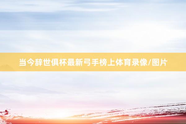 当今辞世俱杯最新弓手榜上体育录像/图片