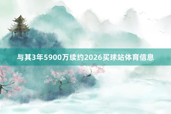 与其3年5900万续约2026买球站体育信息