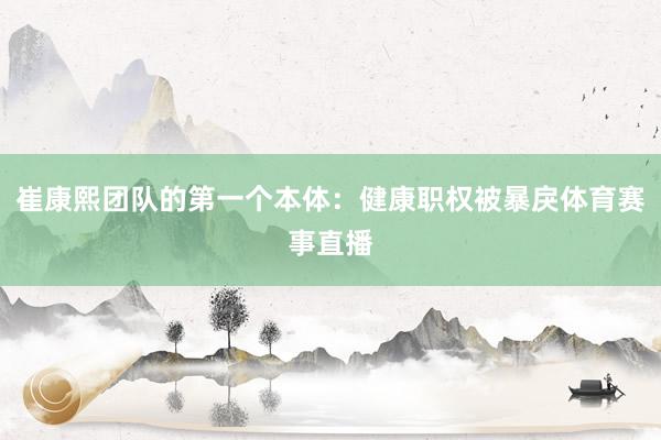 崔康熙团队的第一个本体：健康职权被暴戾体育赛事直播