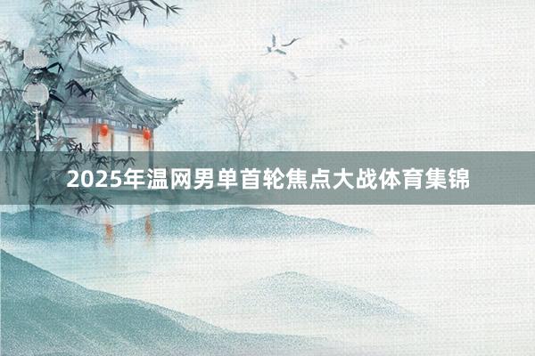 2025年温网男单首轮焦点大战体育集锦
