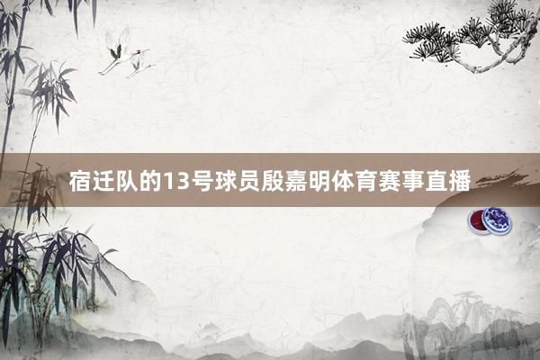 宿迁队的13号球员殷嘉明体育赛事直播