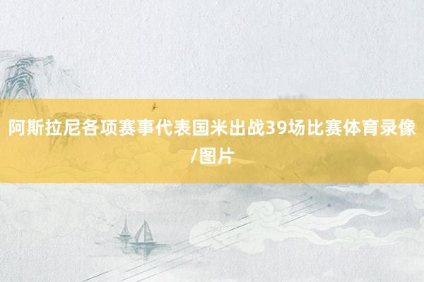 阿斯拉尼各项赛事代表国米出战39场比赛体育录像/图片