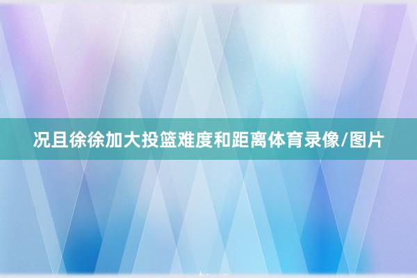 况且徐徐加大投篮难度和距离体育录像/图片