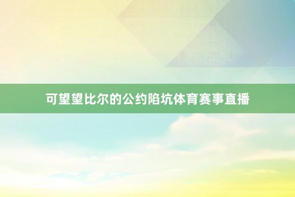 可望望比尔的公约陷坑体育赛事直播