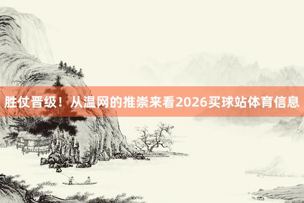 胜仗晋级！从温网的推崇来看2026买球站体育信息