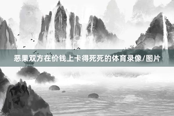 恶果双方在价钱上卡得死死的体育录像/图片