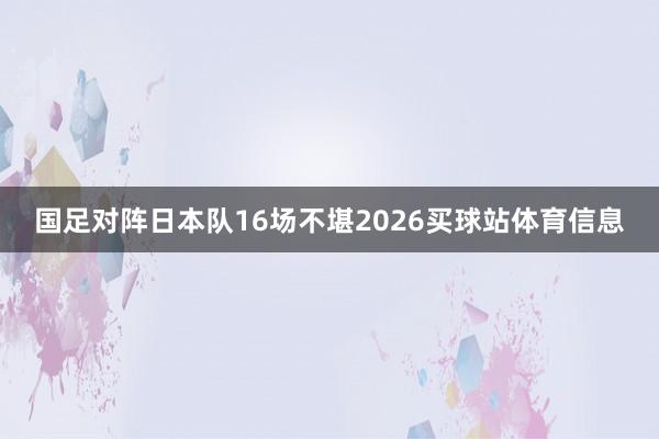 国足对阵日本队16场不堪2026买球站体育信息