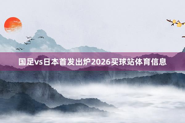 国足vs日本首发出炉2026买球站体育信息