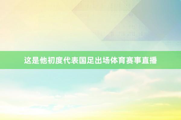 这是他初度代表国足出场体育赛事直播