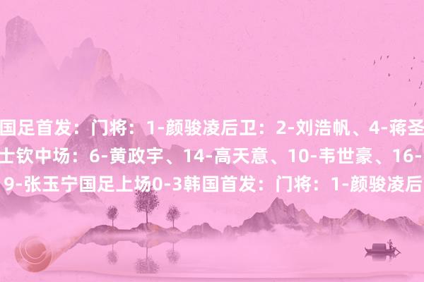 国足首发：门将：1-颜骏凌后卫：2-刘浩帆、4-蒋圣龙、5-朱辰杰、24-汪士钦中场：6-黄政宇、14-高天意、10-韦世豪、16-巴顿、15-王钰栋前卫：9-张玉宁国足上场0-3韩国首发：门将：1-颜骏凌后卫：25-吾米提江、5-朱辰杰、3-高准翼、4-蒋圣龙中场：15-王钰栋、23-谢文能、6-黄政宇、14-高天意前卫：9-张玉宁、17-蒯纪闻    体育集锦