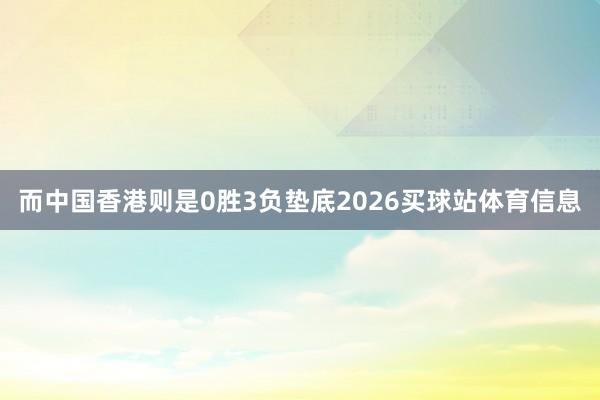 而中国香港则是0胜3负垫底2026买球站体育信息