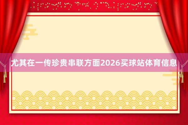 尤其在一传珍贵串联方面2026买球站体育信息