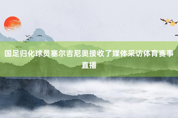 国足归化球员塞尔吉尼奥接收了媒体采访体育赛事直播