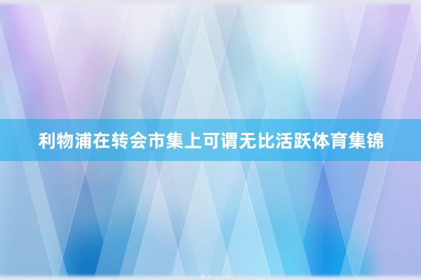 利物浦在转会市集上可谓无比活跃体育集锦