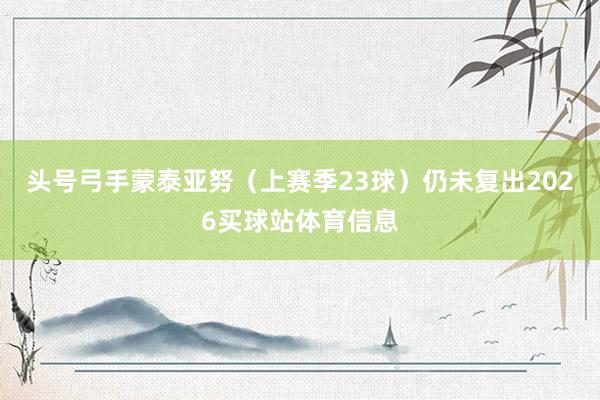 头号弓手蒙泰亚努（上赛季23球）仍未复出2026买球站体育信息
