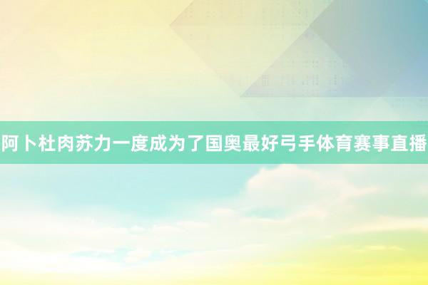 阿卜杜肉苏力一度成为了国奥最好弓手体育赛事直播