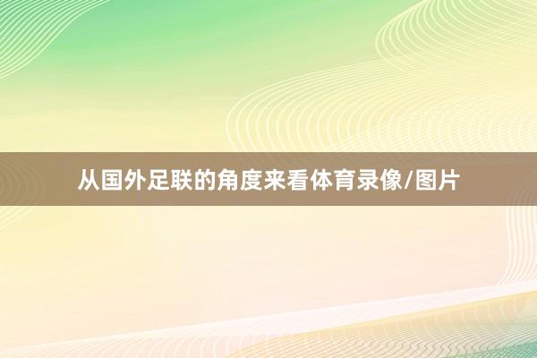 从国外足联的角度来看体育录像/图片