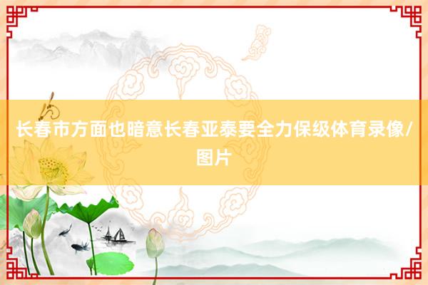 长春市方面也暗意长春亚泰要全力保级体育录像/图片