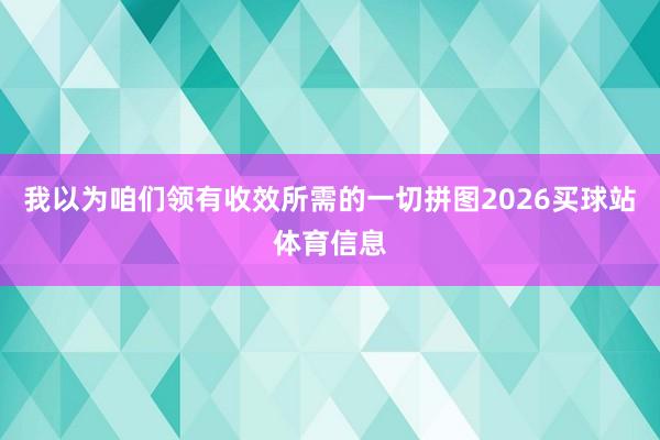 我以为咱们领有收效所需的一切拼图2026买球站体育信息