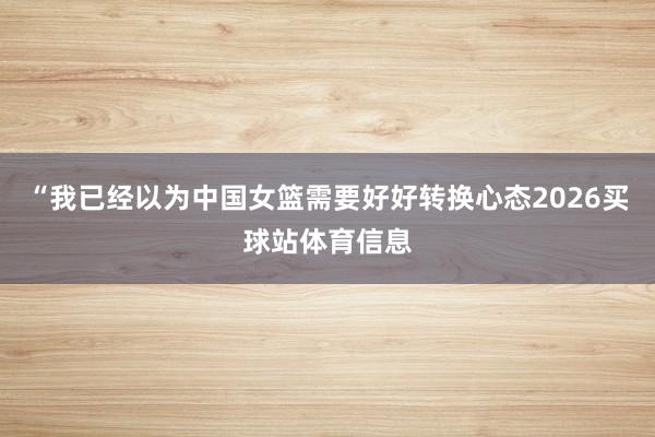 “我已经以为中国女篮需要好好转换心态2026买球站体育信息