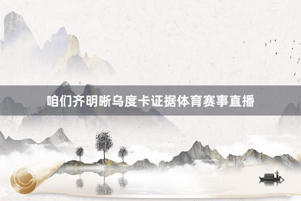 咱们齐明晰乌度卡证据体育赛事直播