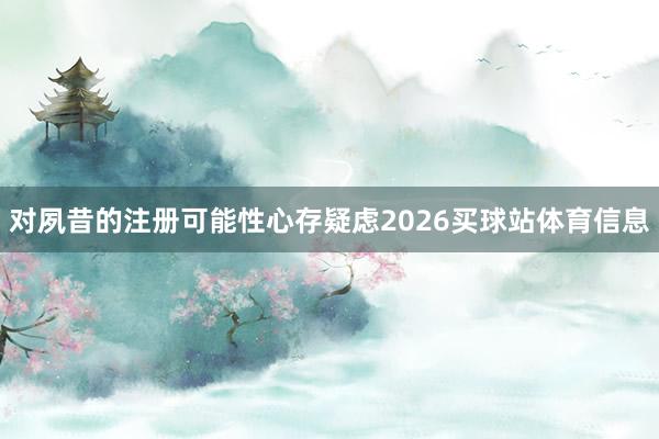对夙昔的注册可能性心存疑虑2026买球站体育信息