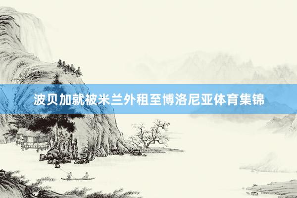 波贝加就被米兰外租至博洛尼亚体育集锦