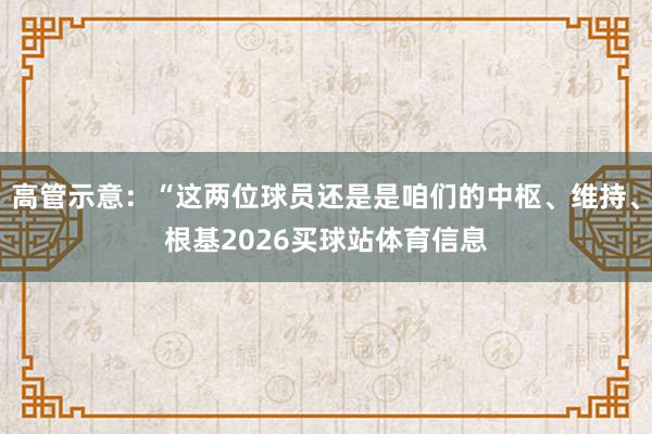 高管示意：“这两位球员还是是咱们的中枢、维持、根基2026买球站体育信息