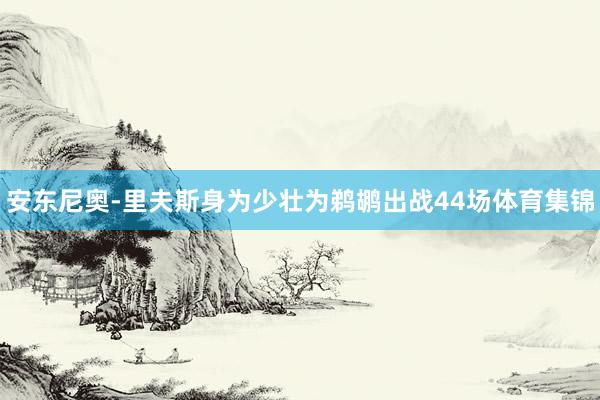 安东尼奥-里夫斯身为少壮为鹈鹕出战44场体育集锦
