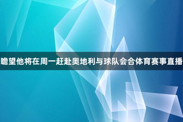 瞻望他将在周一赶赴奥地利与球队会合体育赛事直播