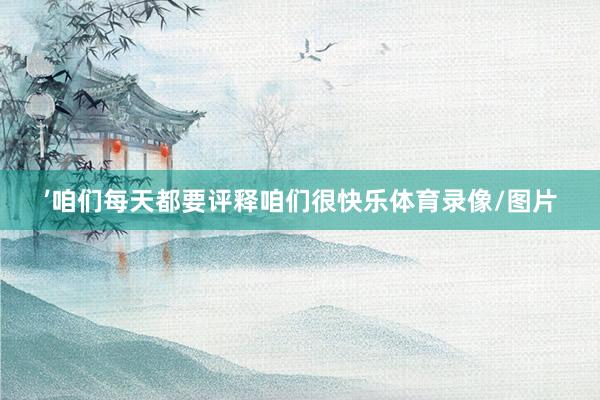 ’咱们每天都要评释咱们很快乐体育录像/图片