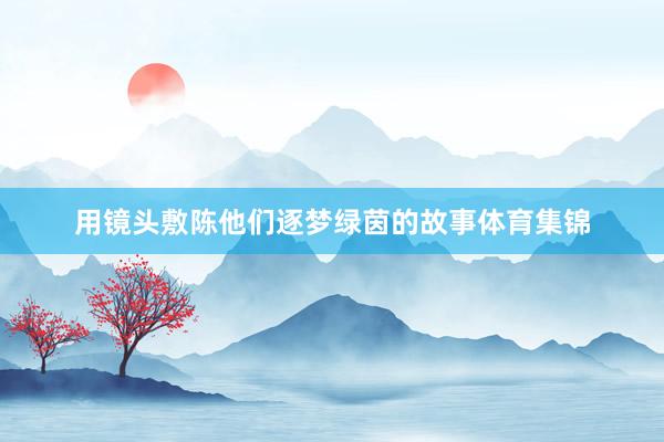 用镜头敷陈他们逐梦绿茵的故事体育集锦