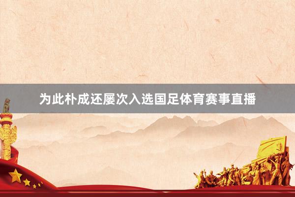 为此朴成还屡次入选国足体育赛事直播